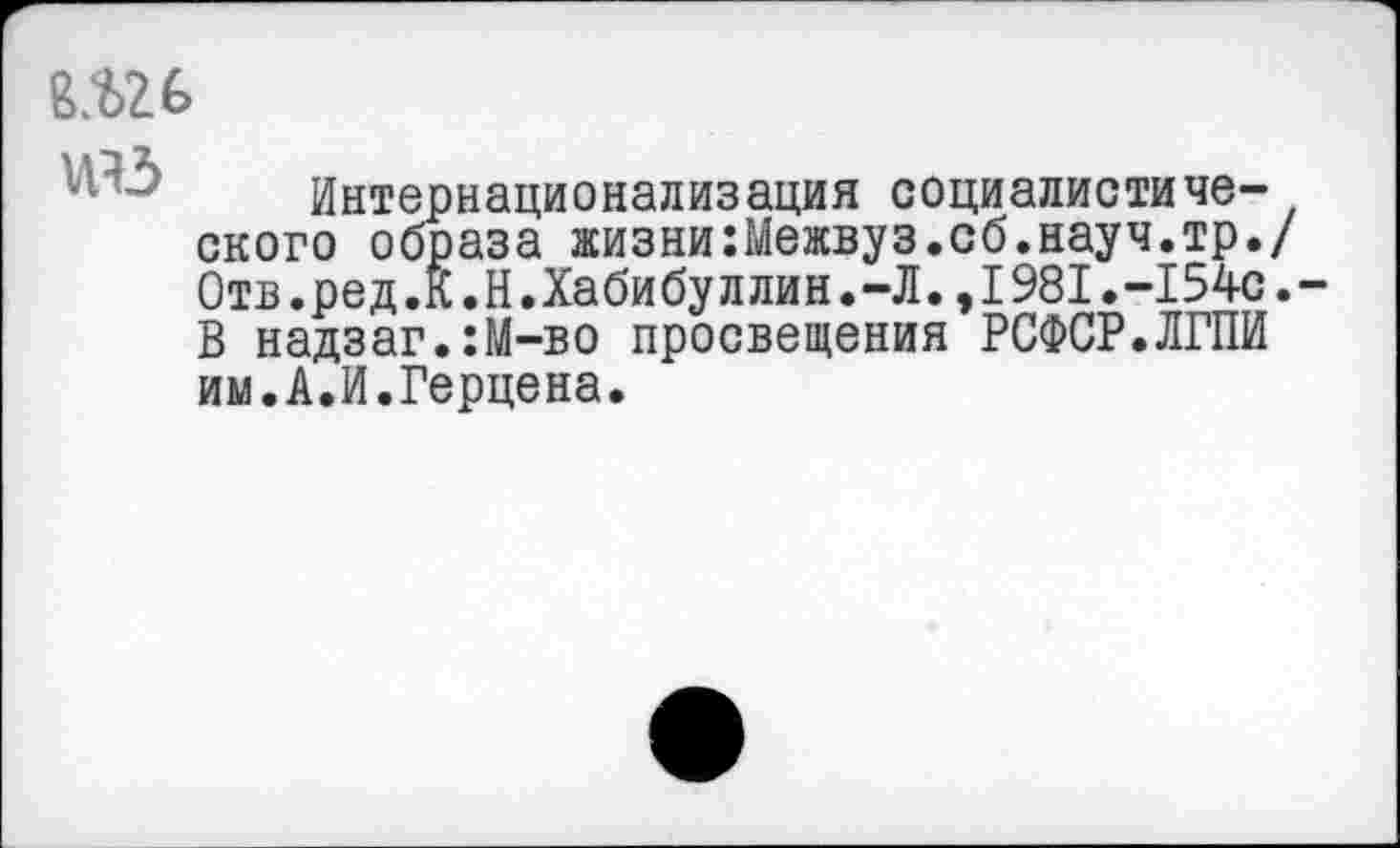 ﻿Интернационализация социалистического образа жизни:Межвуз.сб.науч.тр./ 0тв.ред.К.Н.Хабибуллин.-Л.,1981.-154с.-В надзаг.:М-во просвещения РСФСР.ЛГПИ им.А.И.Герцена.